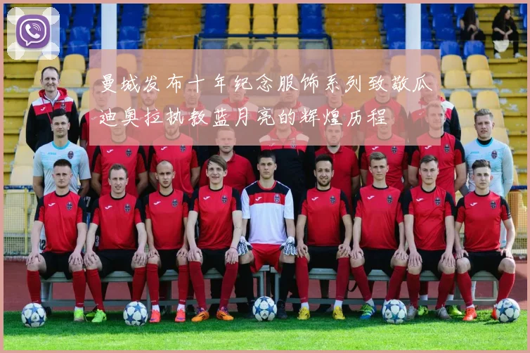 曼城发布十年纪念服饰系列致敬瓜迪奥拉执教蓝月亮的辉煌历程