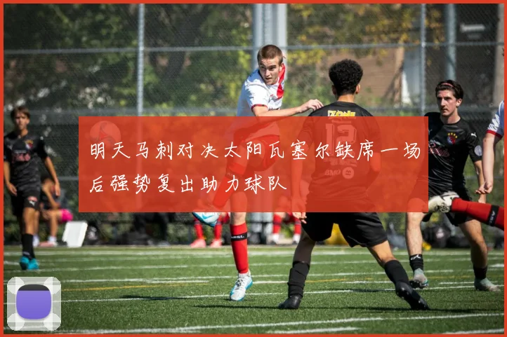 明天马刺对决太阳瓦塞尔缺席一场后强势复出助力球队