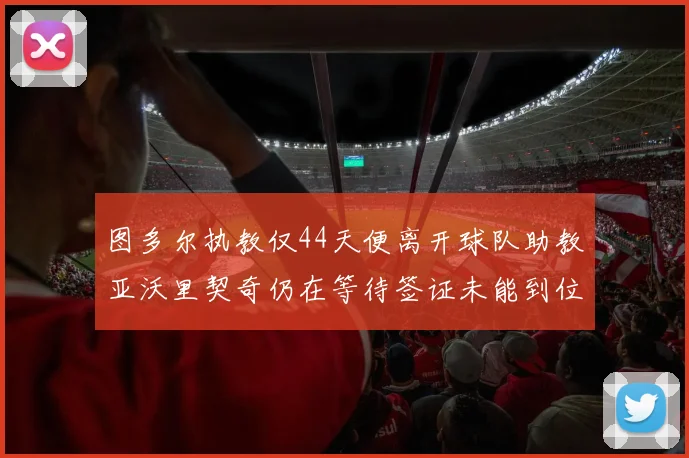 图多尔执教仅44天便离开球队助教亚沃里契奇仍在等待签证未能到位