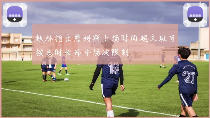 铁林指出詹姆斯上场时间超文班可按总时长而非场次限制