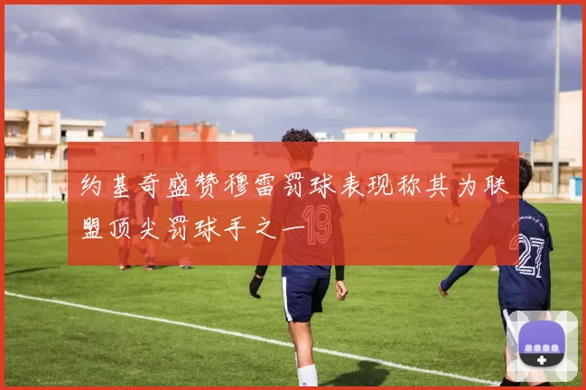 约基奇盛赞穆雷罚球表现称其为联盟顶尖罚球手之一