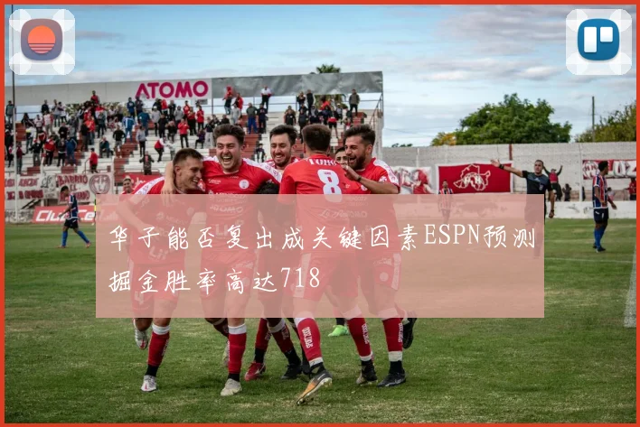 华子能否复出成关键因素ESPN预测掘金胜率高达718