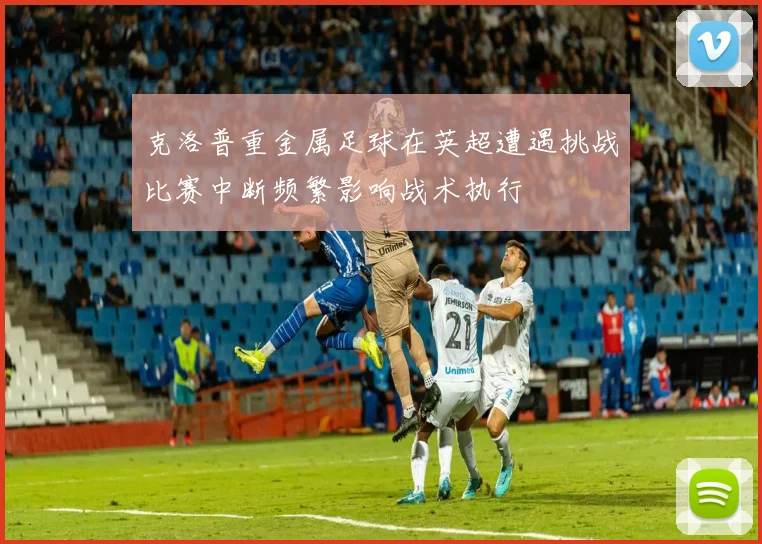 克洛普重金属足球在英超遭遇挑战比赛中断频繁影响战术执行