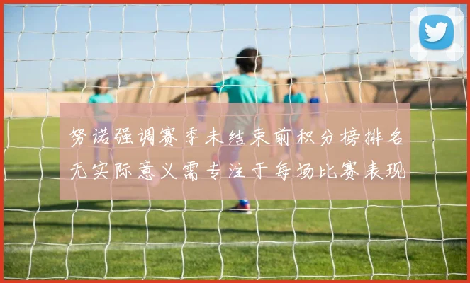 努诺强调赛季未结束前积分榜排名无实际意义需专注于每场比赛表现