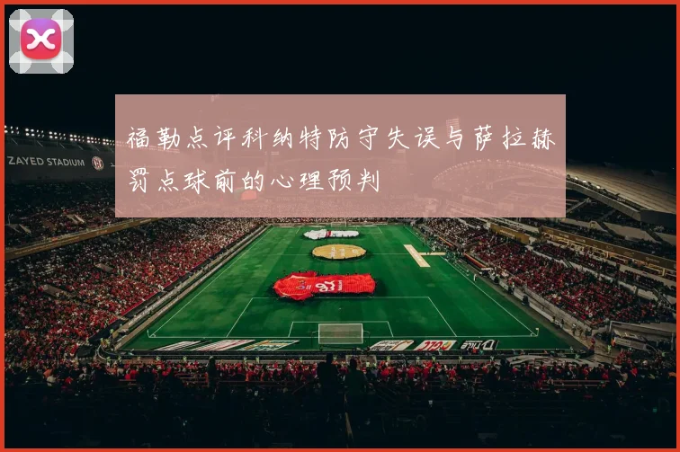 福勒点评科纳特防守失误与萨拉赫罚点球前的心理预判
