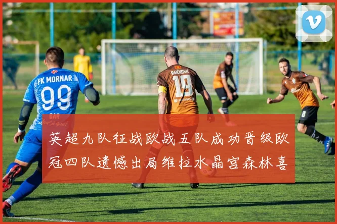 英超九队征战欧战五队成功晋级欧冠四队遗憾出局维拉水晶宫森林喜获晋级资格