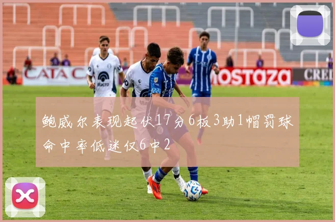 鲍威尔表现起伏17分6板3助1帽罚球命中率低迷仅6中2