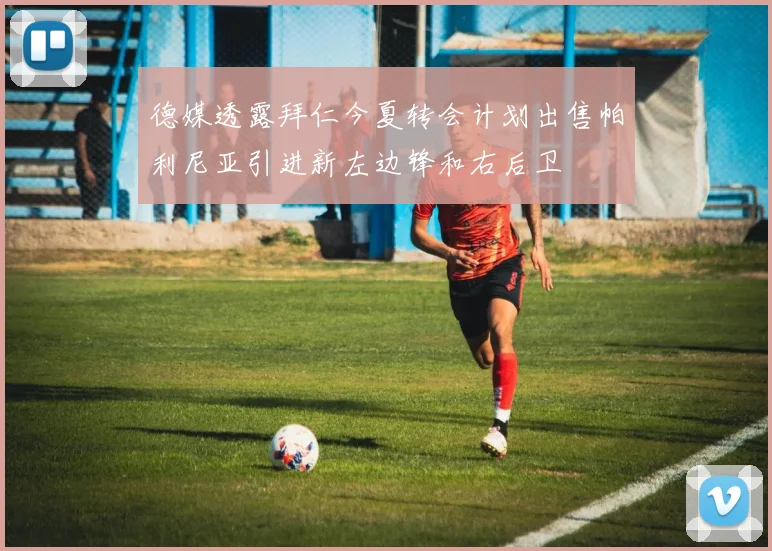 德媒透露拜仁今夏转会计划出售帕利尼亚引进新左边锋和右后卫