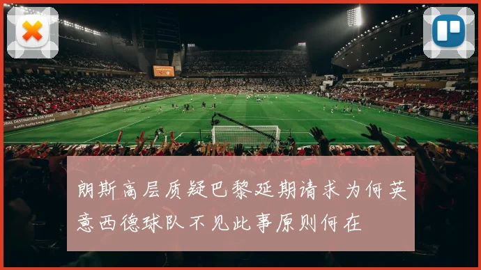 朗斯高层质疑巴黎延期请求为何英意西德球队不见此事原则何在