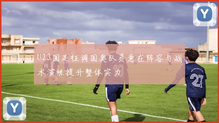 U23国足征调国奥队员意在阵容与战术演练提升整体实力