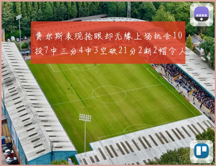 费尔斯表现抢眼却无缘上场机会10投7中三分4中3空砍21分2断2帽令人惋惜