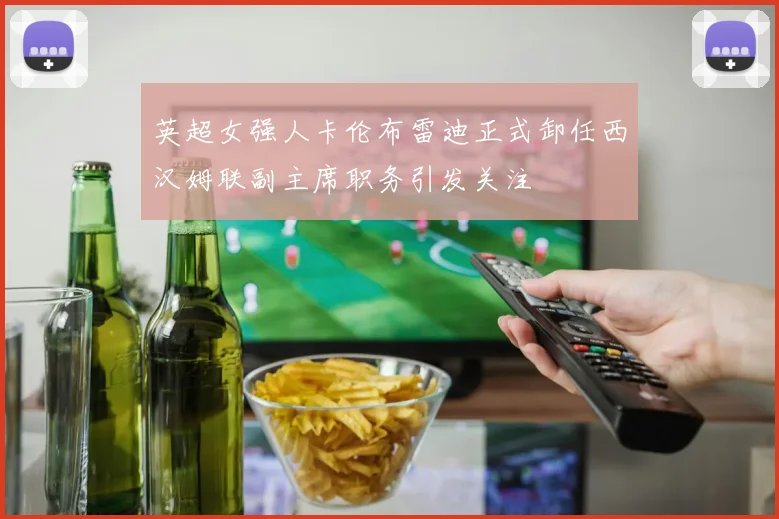 英超女强人卡伦布雷迪正式卸任西汉姆联副主席职务引发关注
