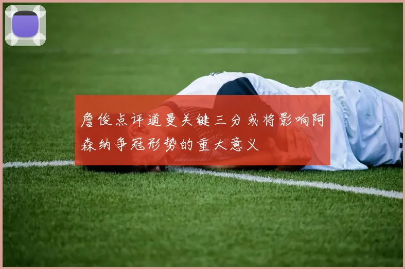 詹俊点评道曼关键三分或将影响阿森纳争冠形势的重大意义