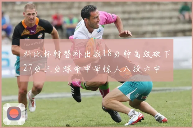 科比怀特替补出战18分钟高效砍下27分三分球命中率惊人八投六中